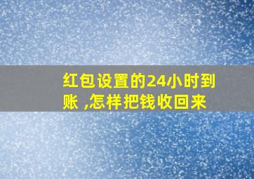 红包设置的24小时到账 ,怎样把钱收回来